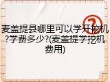 麦盖提县哪里可以学开挖机?学费多少?(麦盖提学挖机费用)