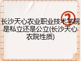 长沙天心农业职业技术学院是私立还是公立(长沙天心农院性质)