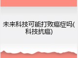 未来科技可能打败癌症吗(科技抗癌)