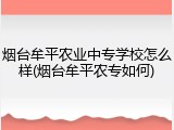 烟台牟平农业中专学校怎么样(烟台牟平农专如何)