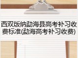 西双版纳勐海县高考补习收费标准(勐海高考补习收费)