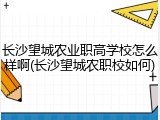 长沙望城农业职高学校怎么样啊(长沙望城农职校如何)
