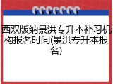 西双版纳景洪专升本补习机构报名时间(景洪专升本报名)