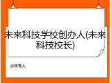 未来科技学校创办人(未来科技校长)