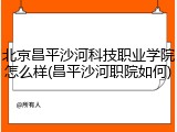 北京昌平沙河科技职业学院怎么样(昌平沙河职院如何)