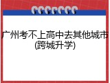 广州考不上高中去其他城市(跨城升学)