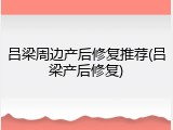 吕梁周边产后修复推荐(吕梁产后修复)