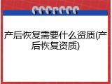 产后恢复需要什么资质(产后恢复资质)