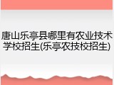 唐山乐亭县哪里有农业技术学校招生(乐亭农技校招生)