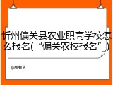 忻州偏关县农业职高学校怎么报名(&ldquo;偏关农校报名&rdquo;)