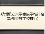 郑州私立大学贵族学校排名(郑州贵族学校排行)