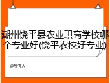 潮州饶平县农业职高学校哪个专业好(饶平农校好专业)