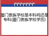 厦门贵族学校是本科吗还是专科(厦门贵族学校学历)