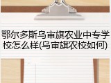 鄂尔多斯乌审旗农业中专学校怎么样(乌审旗农校如何)