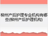 柳州产后护理专业机构有哪些(柳州产后护理机构)