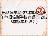 巴彦淖尔乌拉特前旗2026年单招培训学校有哪些(2026前旗单招培训)