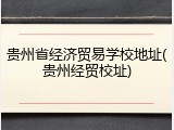 贵州省经济贸易学校地址(贵州经贸校址)