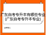 广东自考专升本有哪些专业(广东自考专升本专业)