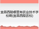 宜昌西陵哪里有农业技术学校啊(宜昌西陵农校)