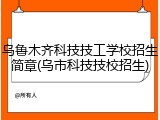 乌鲁木齐科技技工学校招生简章(乌市科技技校招生)