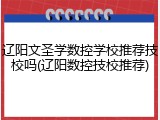 辽阳文圣学数控学校推荐技校吗(辽阳数控技校推荐)