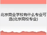 北京商业学校有什么专业可选(北京商校专业)