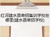 红河建水县单招集训学校在哪里(建水县单招学校)