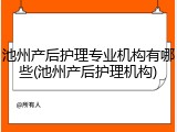 池州产后护理专业机构有哪些(池州产后护理机构)