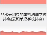 丽水云和县的单招培训学校排名(云和单招学校排名)