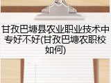 甘孜巴塘县农业职业技术中专好不好(甘孜巴塘农职校如何)