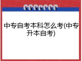 中专自考本科怎么考(中专升本自考)