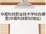 华夏科技职业技术学校在哪里(华夏科技职校地址)