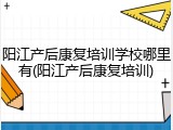 阳江产后康复培训学校哪里有(阳江产后康复培训)
