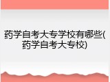 药学自考大专学校有哪些(药学自考大专校)
