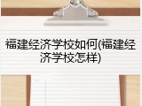 福建经济学校如何(福建经济学校怎样)