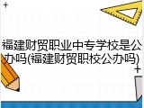 福建财贸职业中专学校是公办吗(福建财贸职校公办吗)