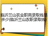临沂兰山农业职高录取线是多少(临沂兰山农职录取线)