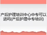 产后护理培训中心中专可以进吗(产后护理中专培训)