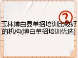 玉林博白县单招培训比较好的机构(博白单招培训优选)