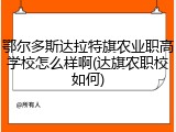 鄂尔多斯达拉特旗农业职高学校怎么样啊(达旗农职校如何)