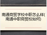 南通商贸学校中职怎么样(南通中职商贸校如何)