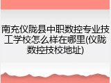 南充仪陇县中职数控专业技工学校怎么样在哪里(仪陇数控技校地址)
