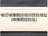 宿迁宿豫数控培训技校地址(宿豫数控校址)