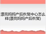 漂亮妈妈产后恢复中心怎么样(漂亮妈妈产后恢复)