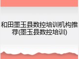 和田墨玉县数控培训机构推荐(墨玉县数控培训)