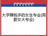 大学赚钱多的女生专业(高薪女大专业)