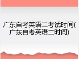 广东自考英语二考试时间(广东自考英语二时间)