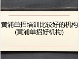 黄浦单招培训比较好的机构(黄浦单招好机构)
