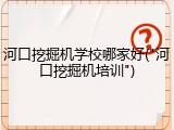 河口挖掘机学校哪家好("河口挖掘机培训")