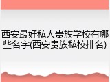 西安最好私人贵族学校有哪些名字(西安贵族私校排名)